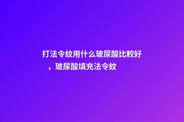 打法令紋用什么玻尿酸比較好，玻尿酸填充法令紋